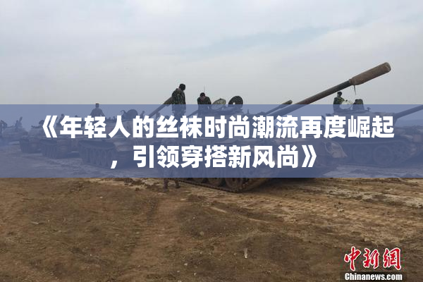 《年轻人的丝袜时尚潮流再度崛起，引领穿搭新风尚》