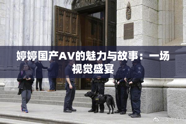 婷婷国产AV的魅力与故事：一场视觉盛宴