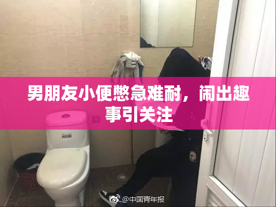 男朋友小便憋急难耐，闹出趣事引关注