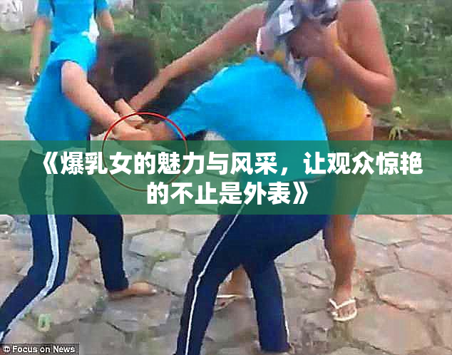 《爆乳女的魅力与风采，让观众惊艳的不止是外表》