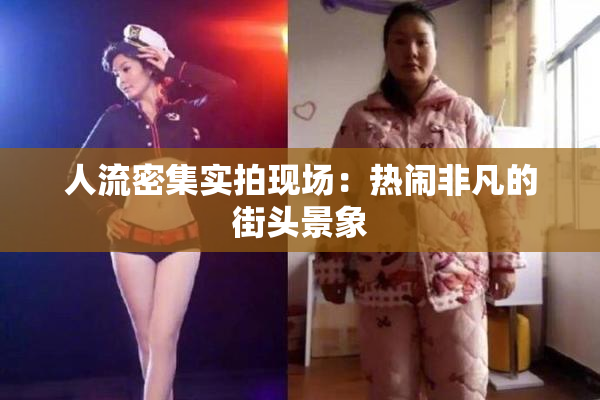 人流密集实拍现场：热闹非凡的街头景象