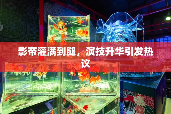影帝灌满到腿，演技升华引发热议