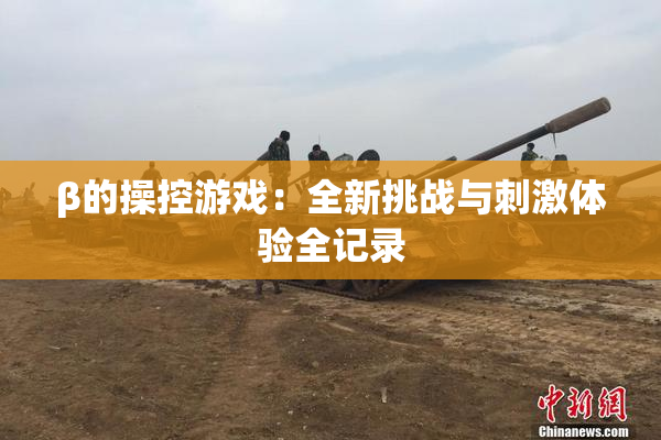 β的操控游戏：全新挑战与刺激体验全记录