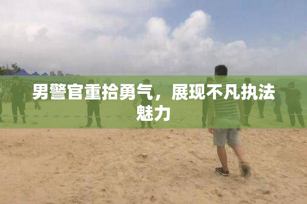 男警官重拾勇气，展现不凡执法魅力