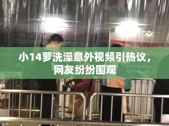 小14萝洗澡意外视频引热议，网友纷纷围观