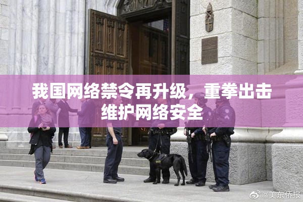 我国网络禁令再升级，重拳出击维护网络安全