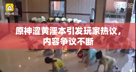 原神涩黄淫本引发玩家热议，内容争议不断