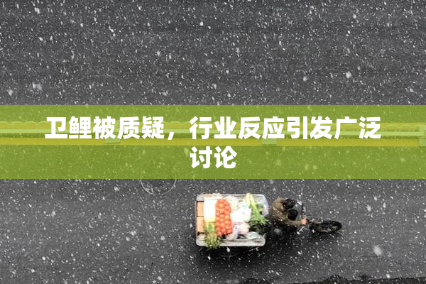 卫鲤被质疑，行业反应引发广泛讨论