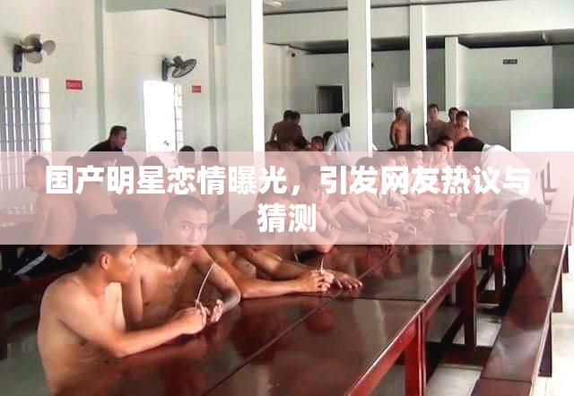 国产明星恋情曝光，引发网友热议与猜测