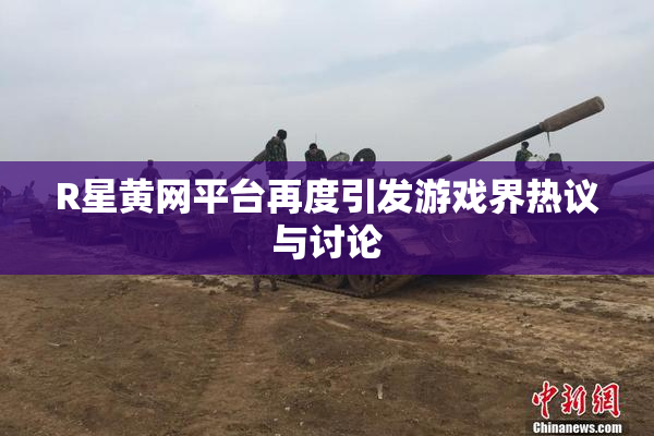 R星黄网平台再度引发游戏界热议与讨论