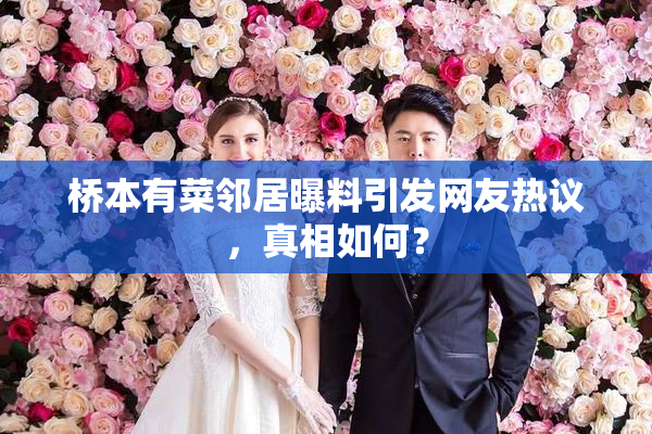 桥本有菜邻居曝料引发网友热议，真相如何？