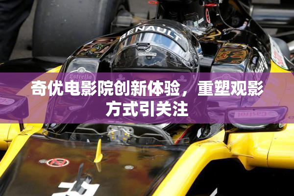奇优电影院创新体验，重塑观影方式引关注