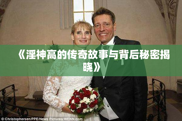 《淫神高的传奇故事与背后秘密揭晓》