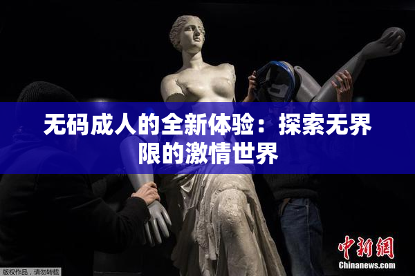 无码成人的全新体验：探索无界限的激情世界