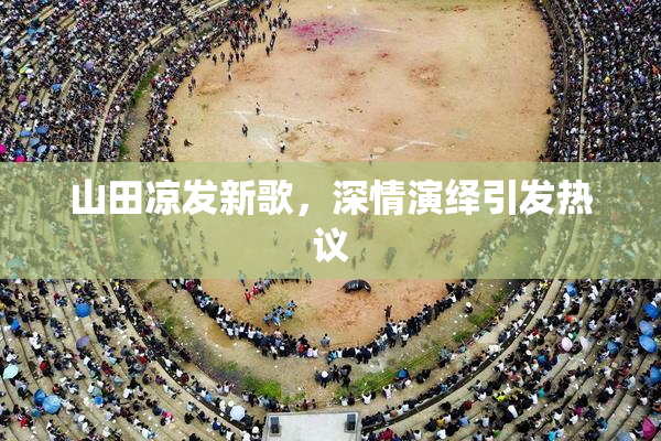 山田凉发新歌，深情演绎引发热议