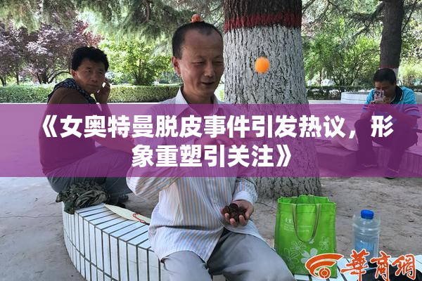 《女奥特曼脱皮事件引发热议，形象重塑引关注》