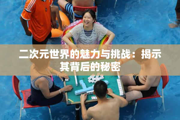 二次元世界的魅力与挑战：揭示其背后的秘密