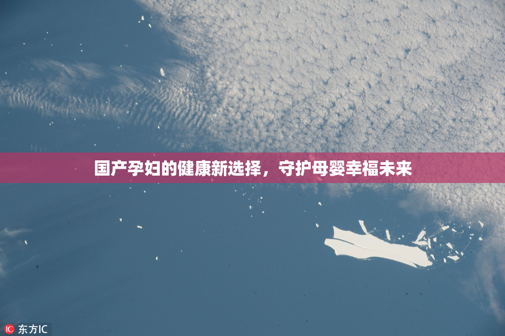 国产孕妇的健康新选择，守护母婴幸福未来