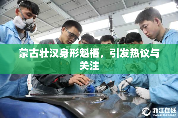 蒙古壮汉身形魁梧，引发热议与关注