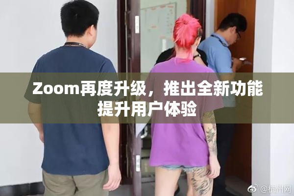 Zoom再度升级，推出全新功能提升用户体验