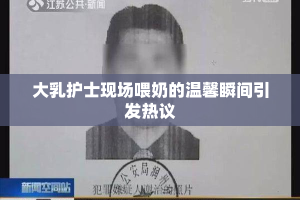 大乳护士现场喂奶的温馨瞬间引发热议
