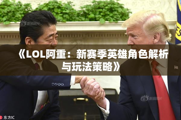 《LOL阿重：新赛季英雄角色解析与玩法策略》