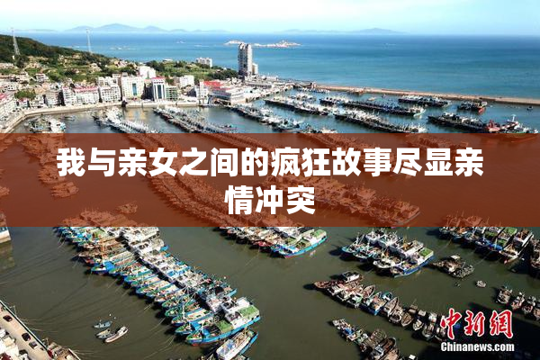 我与亲女之间的疯狂故事尽显亲情冲突