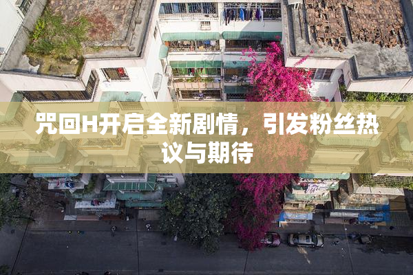 咒回H开启全新剧情，引发粉丝热议与期待