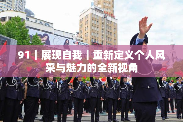 91丨展现自我丨重新定义个人风采与魅力的全新视角