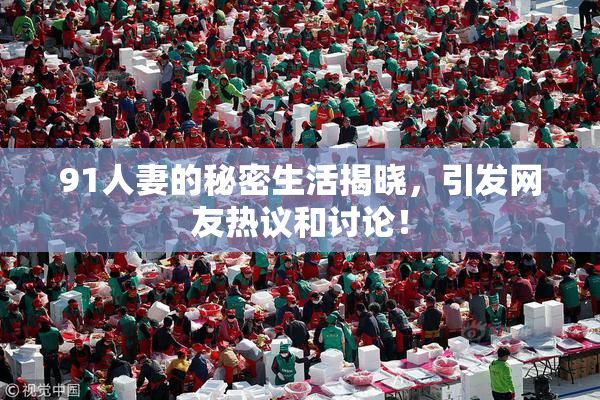 91人妻的秘密生活揭晓，引发网友热议和讨论！