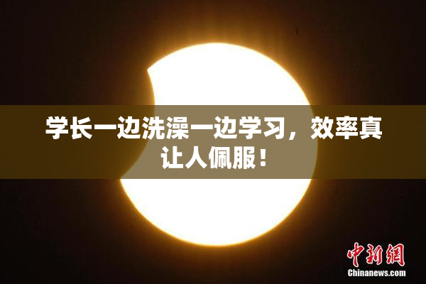 学长一边洗澡一边学习，效率真让人佩服！