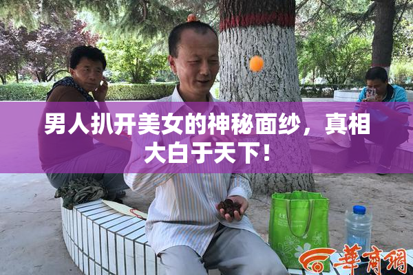 男人扒开美女的神秘面纱，真相大白于天下！