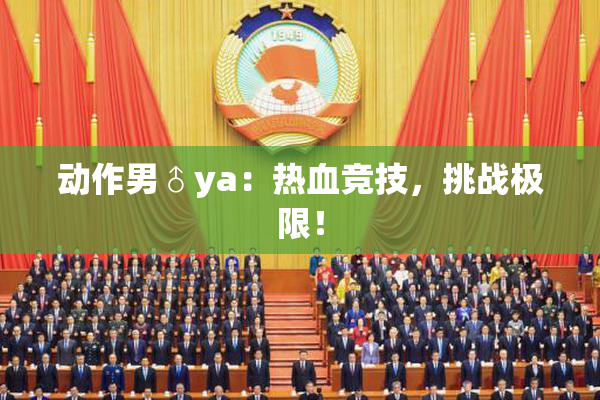 动作男♂ya：热血竞技，挑战极限！