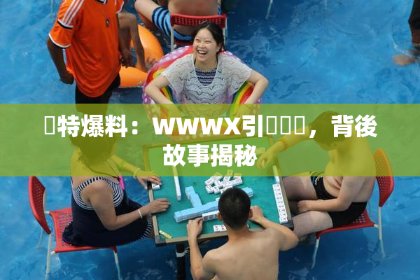 獨特爆料：WWWX引發熱議，背後故事揭秘