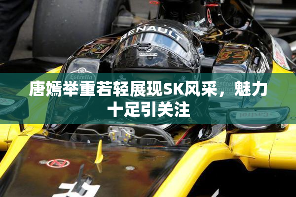 唐嫣举重若轻展现SK风采，魅力十足引关注