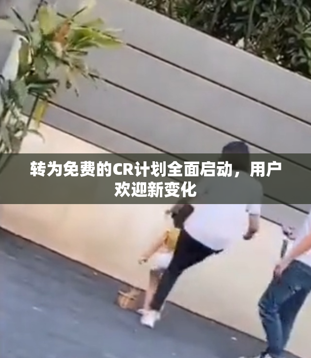 转为免费的CR计划全面启动，用户欢迎新变化
