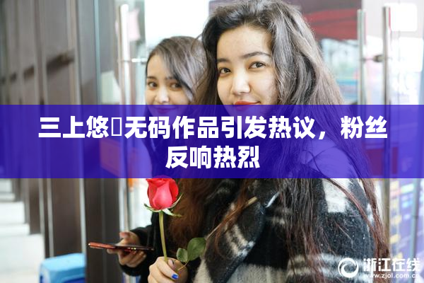 三上悠亜无码作品引发热议，粉丝反响热烈