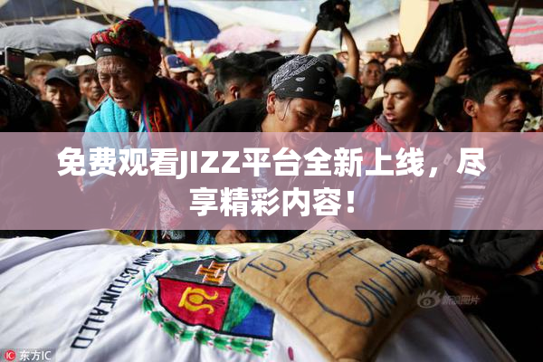 免费观看JIZZ平台全新上线，尽享精彩内容！