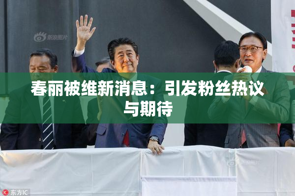 春丽被维新消息：引发粉丝热议与期待