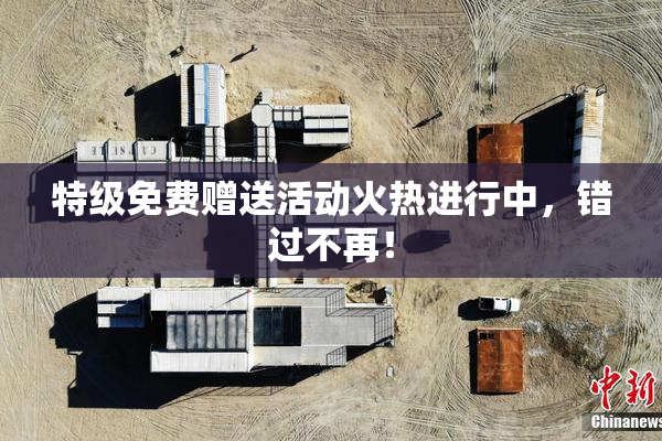 特级免费赠送活动火热进行中，错过不再！