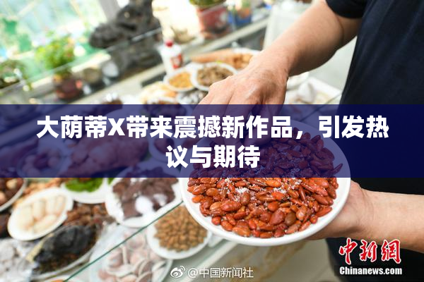大荫蒂X带来震撼新作品，引发热议与期待