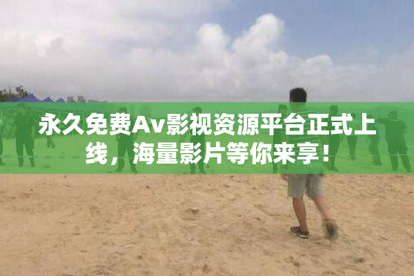 永久免费Av影视资源平台正式上线，海量影片等你来享！