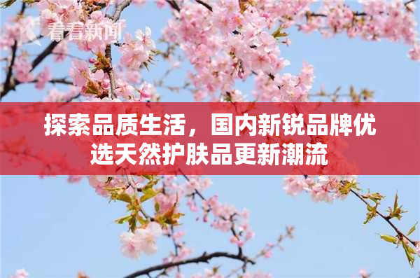 探索品质生活，国内新锐品牌优选天然护肤品更新潮流