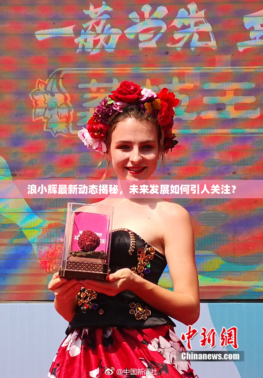 浪小辉最新动态揭秘，未来发展如何引人关注？