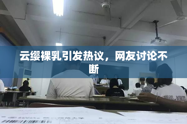 云缨裸乳引发热议，网友讨论不断