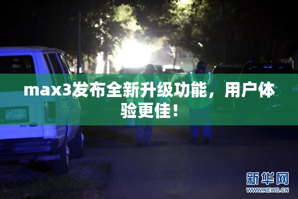 max3发布全新升级功能，用户体验更佳！