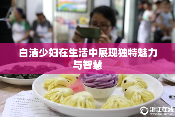 白洁少妇在生活中展现独特魅力与智慧