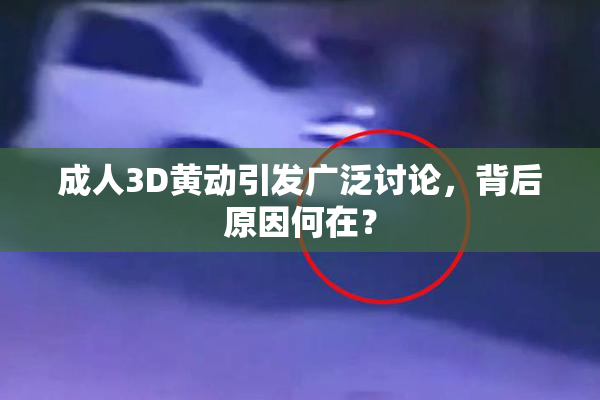成人3D黄动引发广泛讨论，背后原因何在？