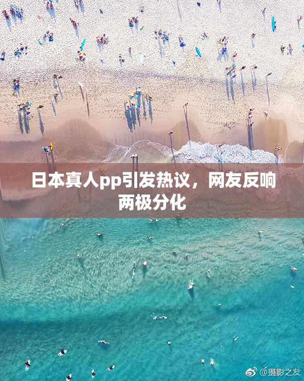 日本真人pp引发热议，网友反响两极分化