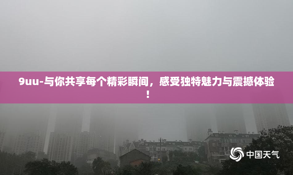 9uu-与你共享每个精彩瞬间，感受独特魅力与震撼体验！
